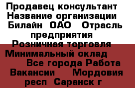 Продавец-консультант › Название организации ­ Билайн, ОАО › Отрасль предприятия ­ Розничная торговля › Минимальный оклад ­ 45 000 - Все города Работа » Вакансии   . Мордовия респ.,Саранск г.